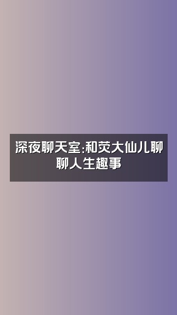 抖音荧大仙儿的日常视频封面：深夜聊天室：和荧大仙儿聊聊人生趣事